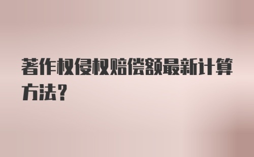 著作权侵权赔偿额最新计算方法？