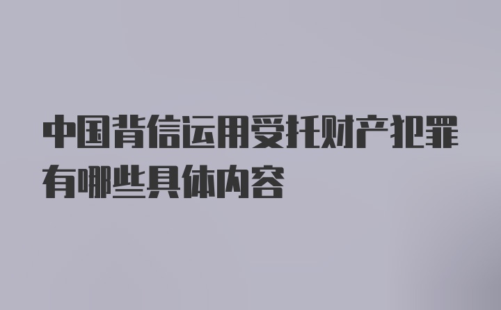 中国背信运用受托财产犯罪有哪些具体内容