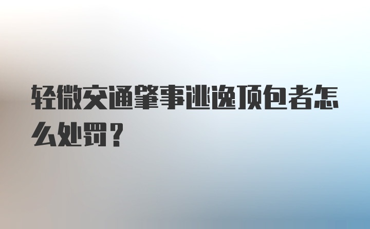 轻微交通肇事逃逸顶包者怎么处罚？