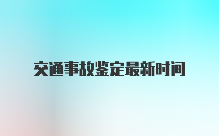 交通事故鉴定最新时间