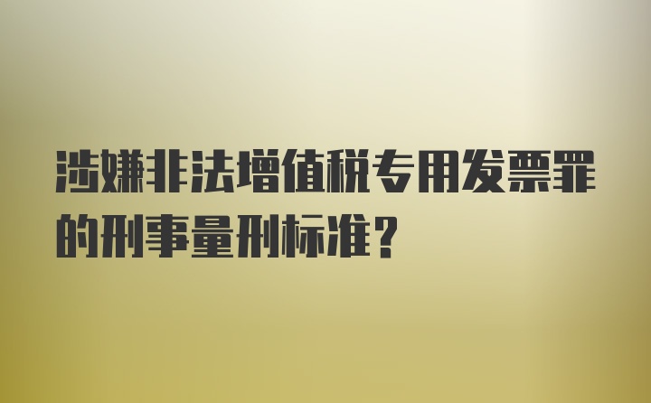 涉嫌非法增值税专用发票罪的刑事量刑标准？