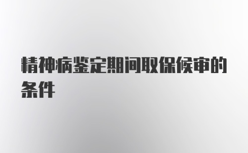 精神病鉴定期间取保候审的条件