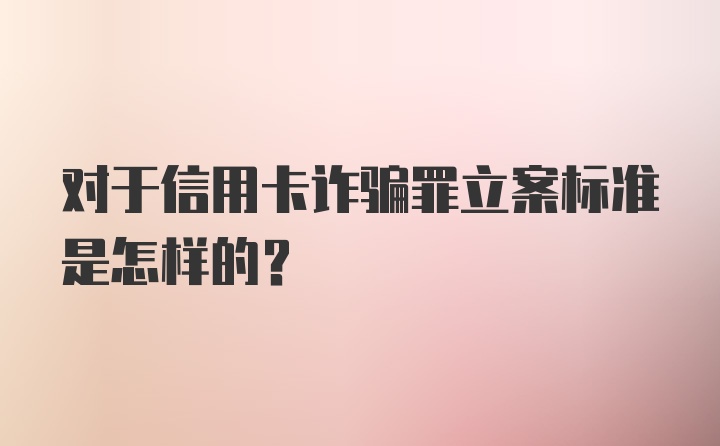 对于信用卡诈骗罪立案标准是怎样的？