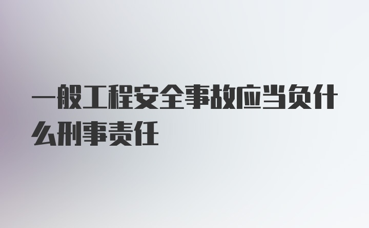 一般工程安全事故应当负什么刑事责任