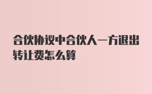 合伙协议中合伙人一方退出转让费怎么算