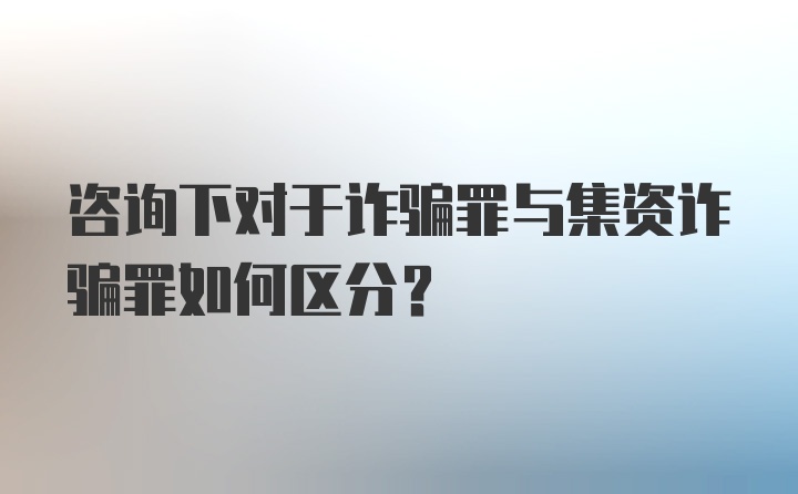 咨询下对于诈骗罪与集资诈骗罪如何区分?