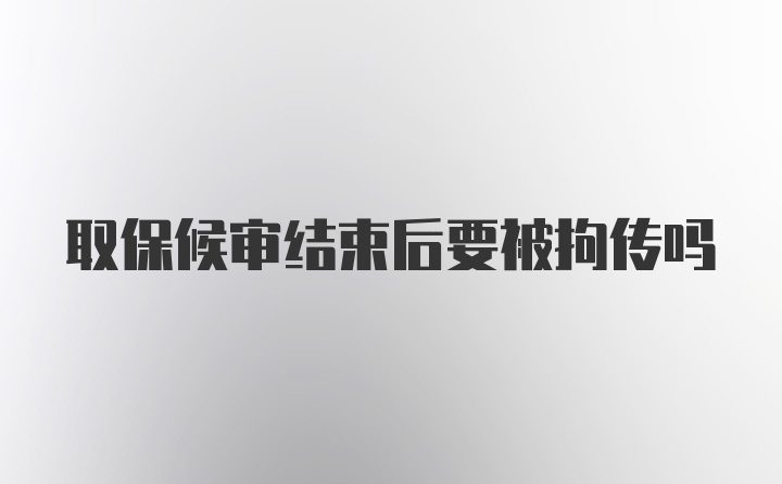 取保候审结束后要被拘传吗