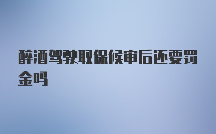 醉酒驾驶取保候审后还要罚金吗