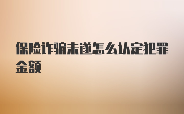 保险诈骗未遂怎么认定犯罪金额