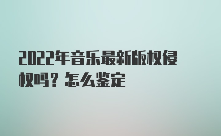 2022年音乐最新版权侵权吗？怎么鉴定