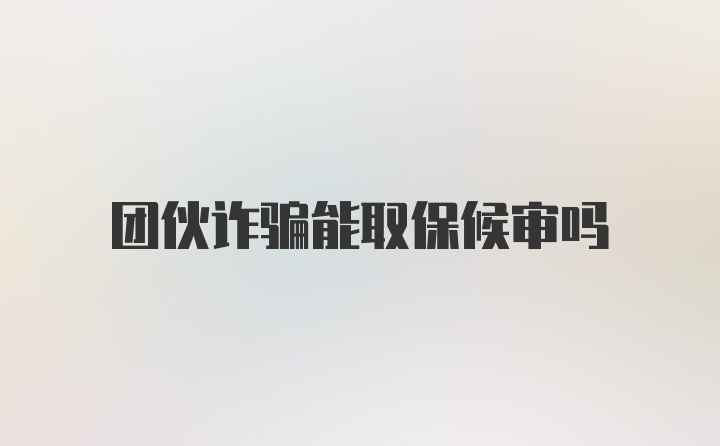 团伙诈骗能取保候审吗