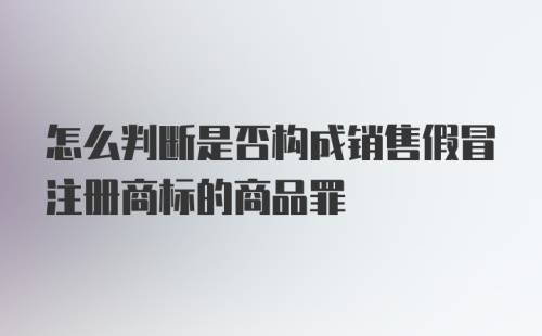 怎么判断是否构成销售假冒注册商标的商品罪