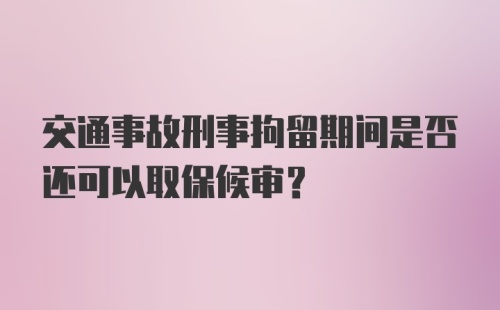 交通事故刑事拘留期间是否还可以取保候审？