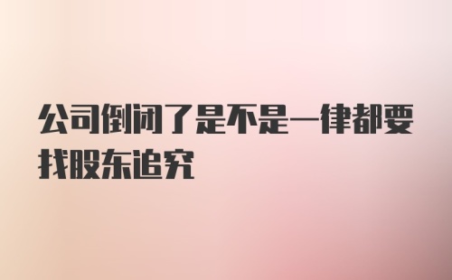 公司倒闭了是不是一律都要找股东追究