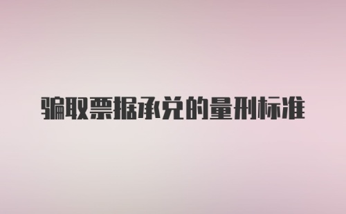 骗取票据承兑的量刑标准