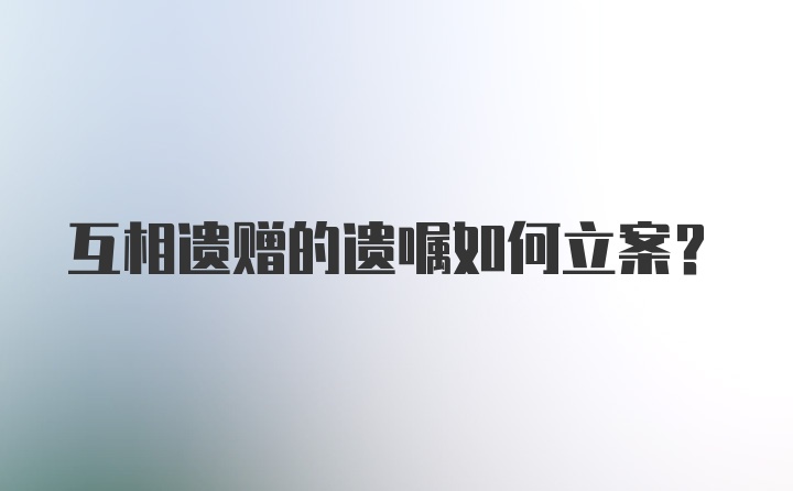 互相遗赠的遗嘱如何立案？