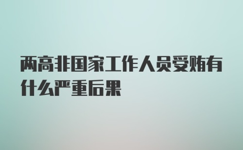 两高非国家工作人员受贿有什么严重后果