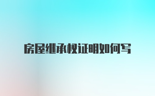 房屋继承权证明如何写