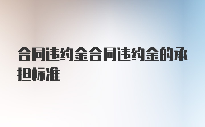 合同违约金合同违约金的承担标准