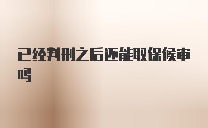 已经判刑之后还能取保候审吗