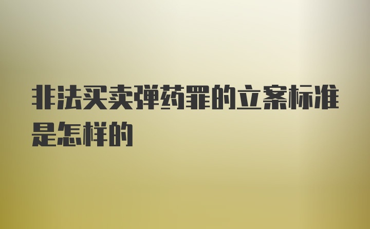 非法买卖弹药罪的立案标准是怎样的