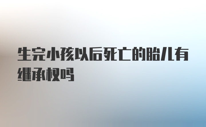 生完小孩以后死亡的胎儿有继承权吗