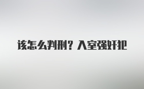 该怎么判刑？入室强奸犯