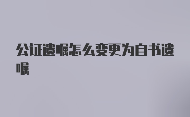 公证遗嘱怎么变更为自书遗嘱