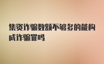 集资诈骗数额不够多的能构成诈骗罪吗