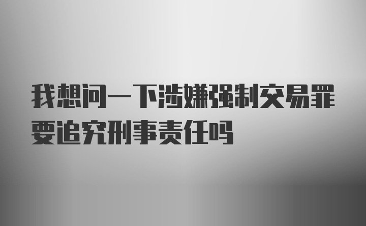 我想问一下涉嫌强制交易罪要追究刑事责任吗