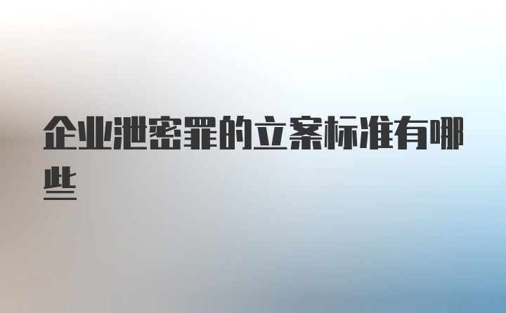 企业泄密罪的立案标准有哪些