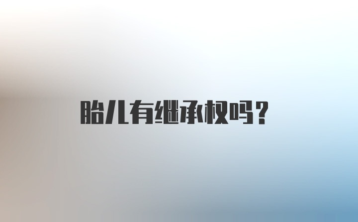 胎儿有继承权吗?