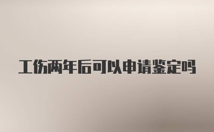 工伤两年后可以申请鉴定吗