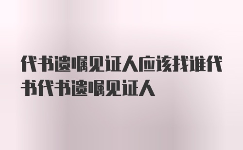 代书遗嘱见证人应该找谁代书代书遗嘱见证人