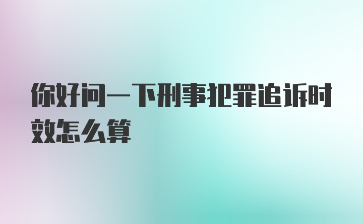 你好问一下刑事犯罪追诉时效怎么算