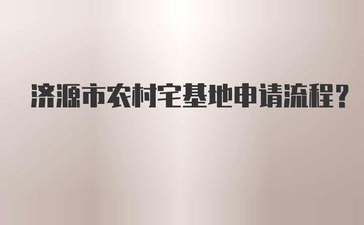 济源市农村宅基地申请流程？