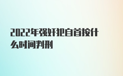 2022年强奸犯自首按什么时间判刑