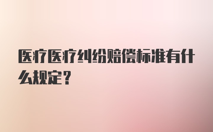 医疗医疗纠纷赔偿标准有什么规定？