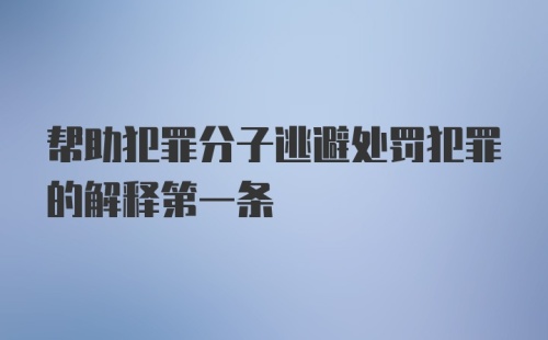 帮助犯罪分子逃避处罚犯罪的解释第一条