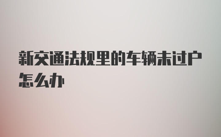 新交通法规里的车辆未过户怎么办