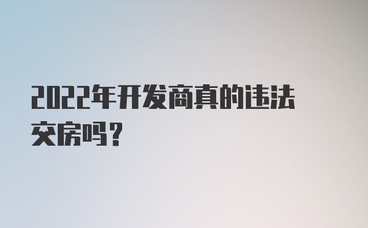 2022年开发商真的违法交房吗？