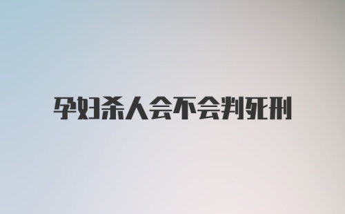 孕妇杀人会不会判死刑