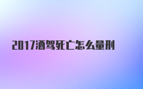 2017酒驾死亡怎么量刑