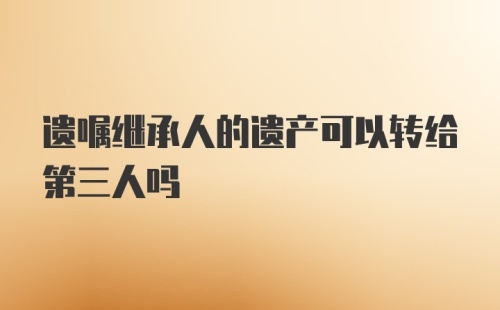 遗嘱继承人的遗产可以转给第三人吗