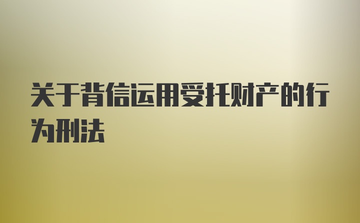 关于背信运用受托财产的行为刑法