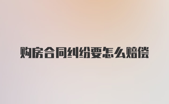 购房合同纠纷要怎么赔偿