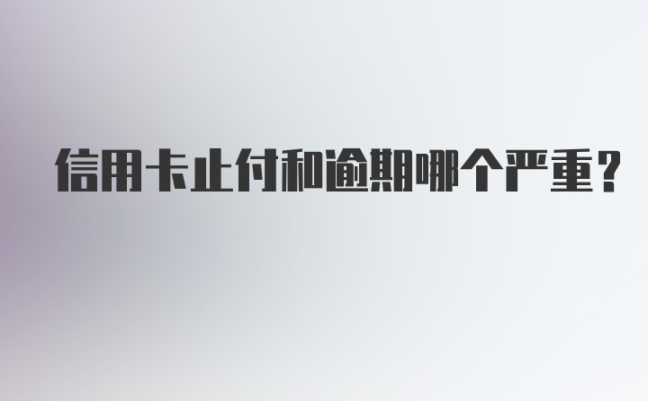 信用卡止付和逾期哪个严重？