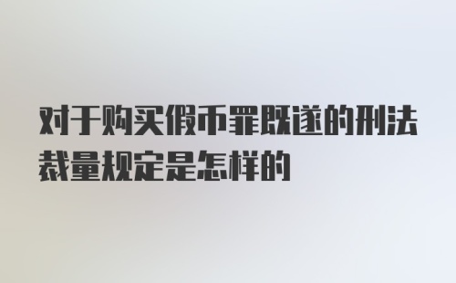 对于购买假币罪既遂的刑法裁量规定是怎样的