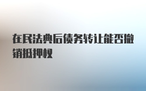 在民法典后债务转让能否撤销抵押权