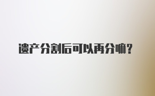 遗产分割后可以再分嘛？